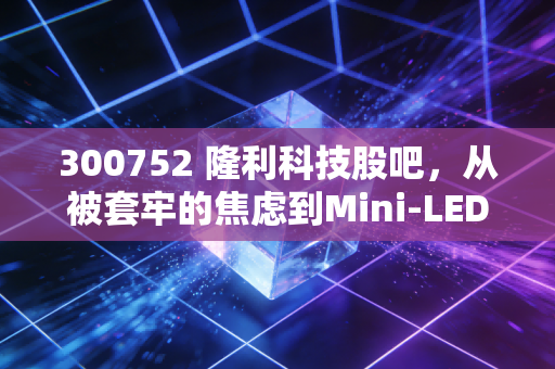 300752 隆利科技股吧，从被套牢的焦虑到Mini-LED的星辰大海，我们该如何审视这只票？