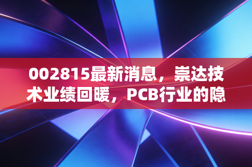 002815最新消息，崇达技术业绩回暖，PCB行业的隐形冠军能否借AI东风起飞？