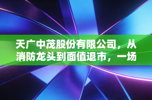 天广中茂股份有限公司，从消防龙头到面值退市，一场跨界并购的荒诞剧