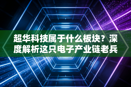 超华科技属于什么板块?深度解析这只电子产业链老兵的硬核逻辑与未来变局