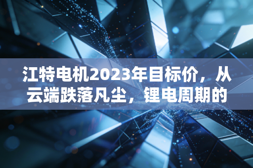 江特电机2023年目标价，从云端跌落凡尘，锂电周期的照妖镜照出了什么？