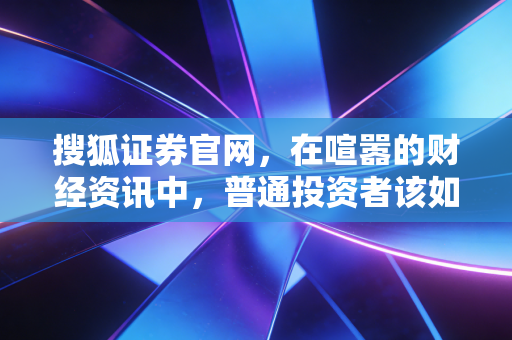 搜狐证券官网，在喧嚣的财经资讯中，普通投资者该如何守住自己的钱袋子？