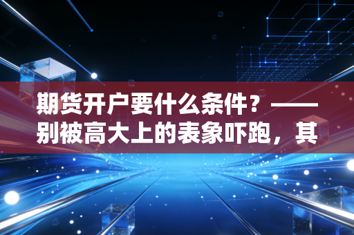 期货开户要什么条件？——别被高大上的表象吓跑，其实普通人也能轻松上车