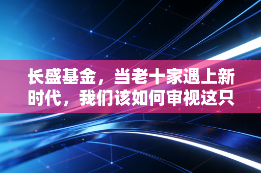 长盛基金,当老十家遇上新时代,我们该如何审视这只行业活化石?