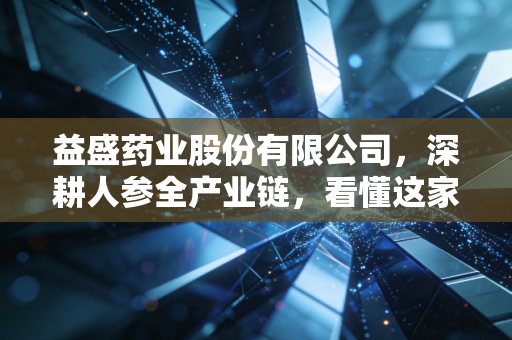 益盛药业股份有限公司,深耕人参全产业链,看懂这家长白山脚下的隐形冠军