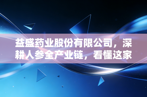 益盛药业股份有限公司,深耕人参全产业链,看懂这家长白山脚下的隐形冠军