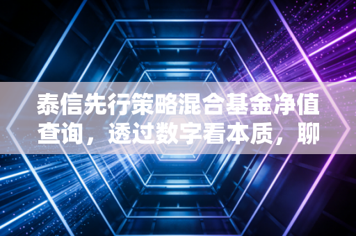 泰信先行策略混合基金净值查询，透过数字看本质，聊聊这只先行者的投资价值