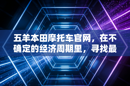 五羊本田摩托车官网,在不确定的经济周期里,寻找最具性价比的通勤资产