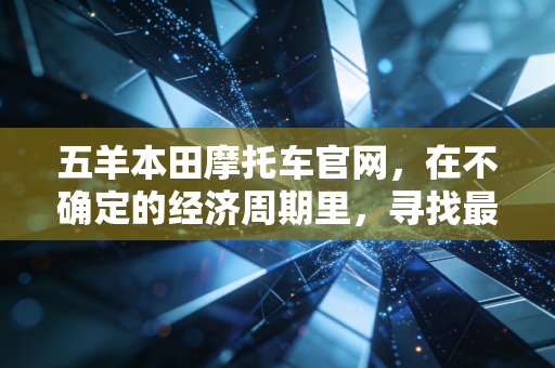 五羊本田摩托车官网，在不确定的经济周期里，寻找最具性价比的通勤资产