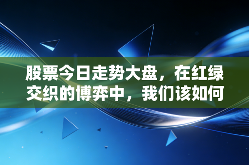 股票今日走势大盘，在红绿交织的博弈中，我们该如何守住自己的钱袋子？