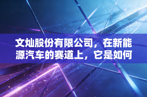 文灿股份有限公司，在新能源汽车的赛道上，它是如何用压铸重塑汽车骨骼的？
