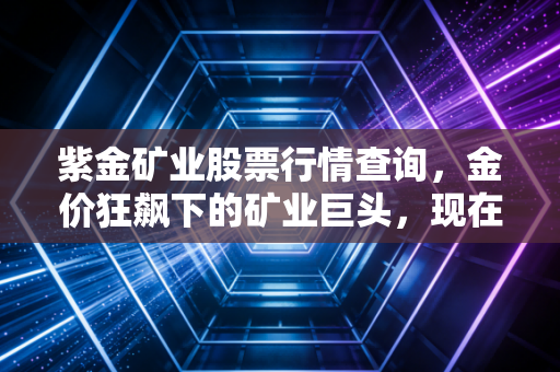 紫金矿业股票行情查询,金价狂飙下的矿业巨头,现在上车是捡漏还是接盘?