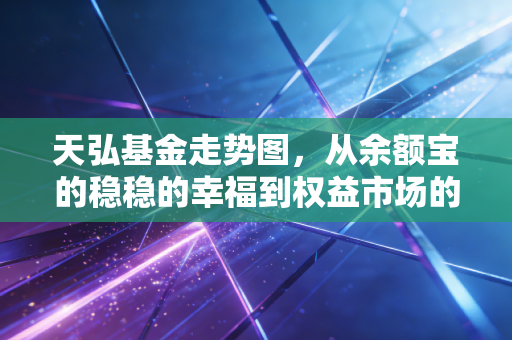 天弘基金走势图，从余额宝的稳稳的幸福到权益市场的心跳加速，我们该如何读懂这背后的财富密码？
