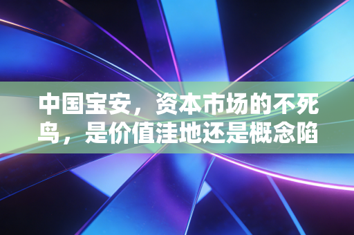 中国宝安,资本市场的不死鸟,是价值洼地还是概念陷阱?
