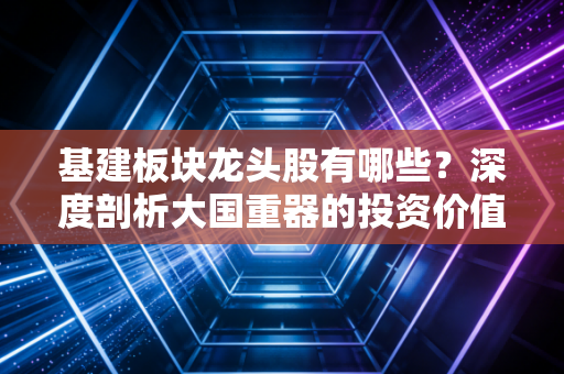 基建板块龙头股有哪些？深度剖析大国重器的投资价值与未来机遇