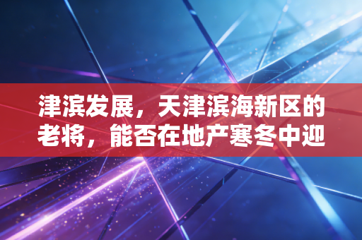 津滨发展，天津滨海新区的老将，能否在地产寒冬中迎来第二春？