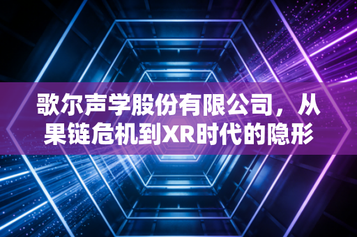 歌尔声学股份有限公司，从果链危机到XR时代的隐形巨人，能否再次穿越周期？