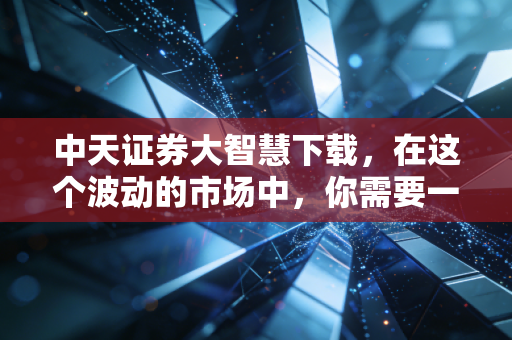中天证券大智慧下载,在这个波动的市场中,你需要一把趁手的兵器