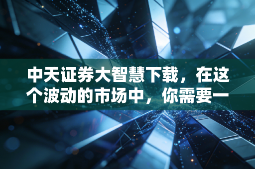 中天证券大智慧下载，在这个波动的市场中，你需要一把趁手的兵器