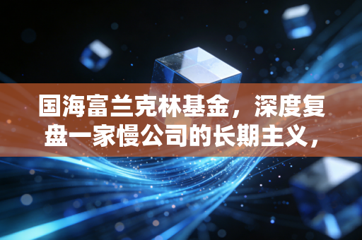 国海富兰克林基金,深度复盘一家慢公司的长期主义,给普通投资者的启示