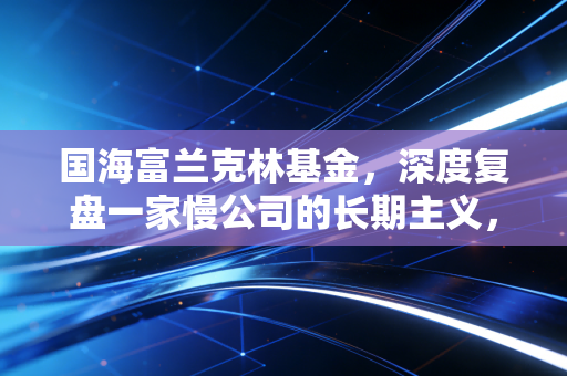 国海富兰克林基金，深度复盘一家慢公司的长期主义，给普通投资者的启示