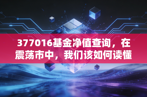 377016基金净值查询,在震荡市中,我们该如何读懂景顺长城沪港深精选的起伏?