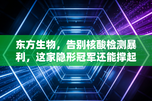东方生物，告别核酸检测暴利，这家隐形冠军还能撑起多少想象？