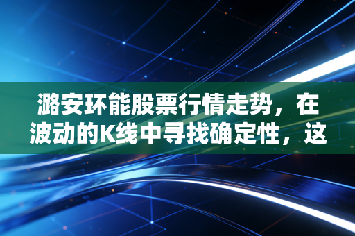 潞安环能股票行情走势，在波动的K线中寻找确定性，这只黑金巨头还能持有吗？