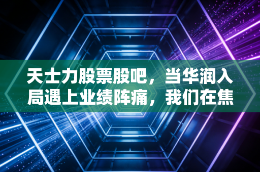 天士力股票股吧，当华润入局遇上业绩阵痛，我们在焦虑什么？