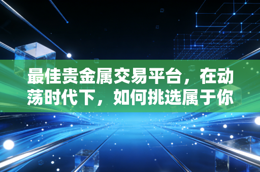 最佳贵金属交易平台，在动荡时代下，如何挑选属于你的财富方舟