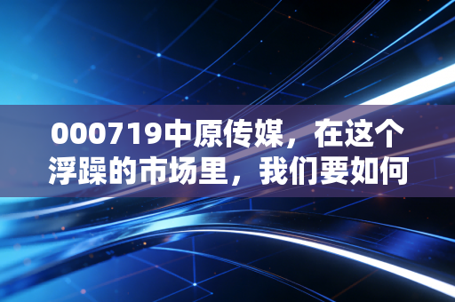 000719中原传媒,在这个浮躁的市场里,我们要如何读懂现金奶牛的倔强与新生?