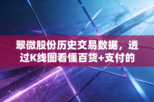 翠微股份历史交易数据,透过K线图看懂百货+支付的双面人生与投机博弈