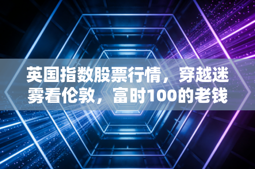 英国指数股票行情，穿越迷雾看伦敦，富时100的老钱智慧与富时250的复苏赌注