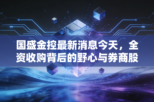 国盛金控最新消息今天,全资收购背后的野心与券商股的春天还远吗?