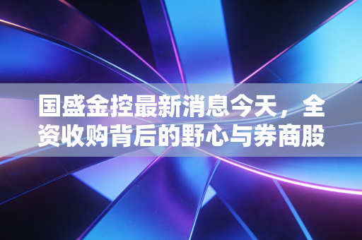 国盛金控最新消息今天，全资收购背后的野心与券商股的春天还远吗？