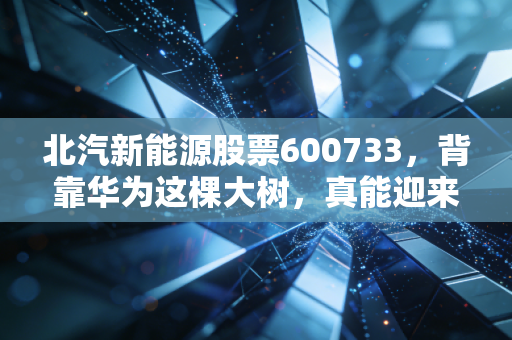 北汽新能源股票600733,背靠华为这棵大树,真能迎来枯木逢春吗?