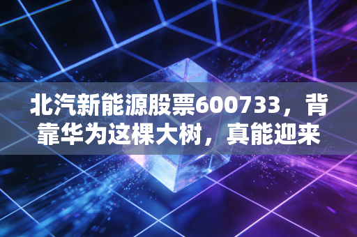 北汽新能源股票600733，背靠华为这棵大树，真能迎来枯木逢春吗？
