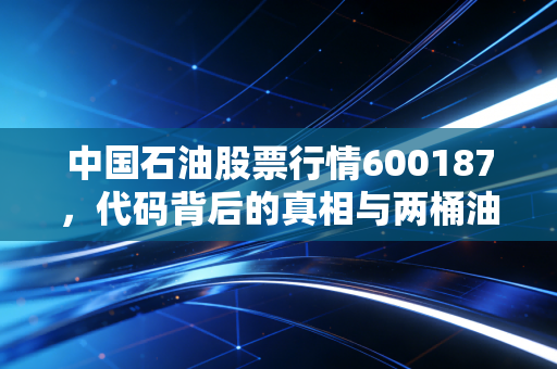 中国石油股票行情600187，代码背后的真相与两桶油的翻身仗