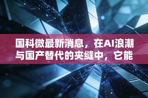 国科微最新消息,在AI浪潮与国产替代的夹缝中,它能否成为下一个芯片巨头?