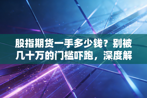 股指期货一手多少钱？别被几十万的门槛吓跑，深度解析背后的逻辑与风险