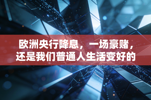 欧洲央行降息,一场豪赌,还是我们普通人生活变好的开始?