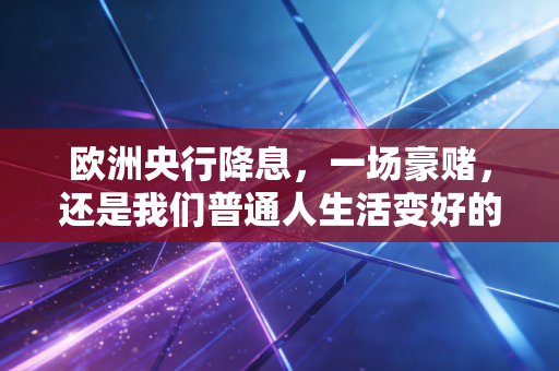欧洲央行降息,一场豪赌,还是我们普通人生活变好的开始?