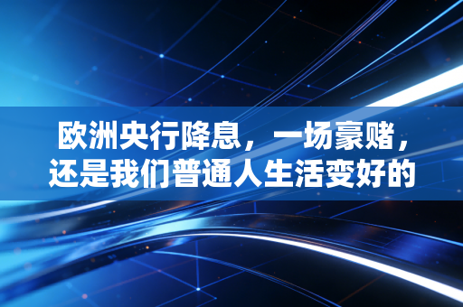欧洲央行降息，一场豪赌，还是我们普通人生活变好的开始？