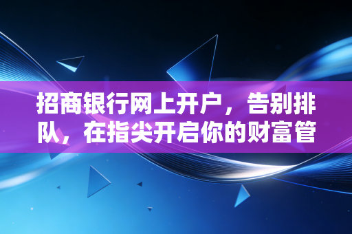招商银行网上开户，告别排队，在指尖开启你的财富管理新篇章