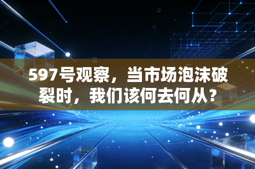 597号观察,当市场泡沫破裂时,我们该何去何从?