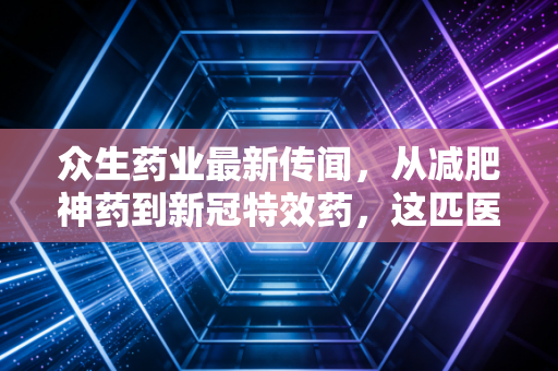 众生药业最新传闻，从减肥神药到新冠特效药，这匹医药黑马还能疯多久？