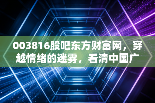 003816股吧东方财富网，穿越情绪的迷雾，看清中国广核的长情价值