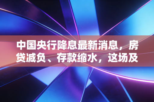 中国央行降息最新消息，房贷减负、存款缩水，这场及时雨到底淋湿了谁？