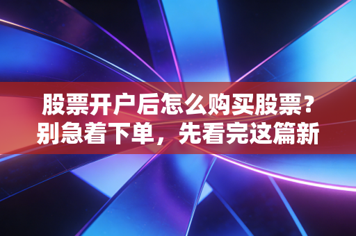 股票开户后怎么购买股票？别急着下单，先看完这篇新手保姆级教程