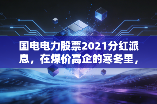 国电电力股票2021分红派息，在煤价高企的寒冬里，我们看到了什么？